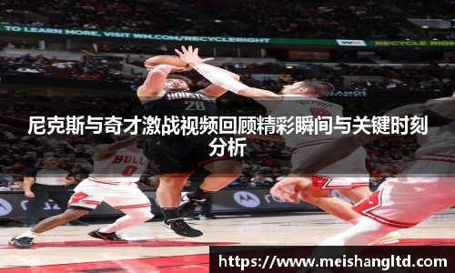 尼克斯与奇才激战视频回顾精彩瞬间与关键时刻分析