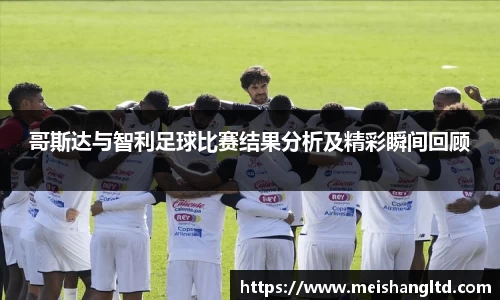 哥斯达与智利足球比赛结果分析及精彩瞬间回顾