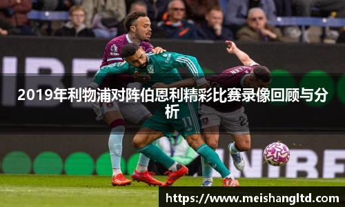 2019年利物浦对阵伯恩利精彩比赛录像回顾与分析