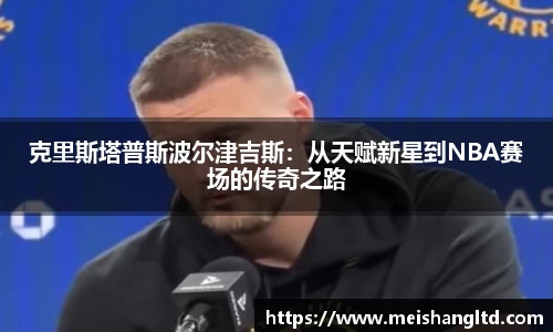 克里斯塔普斯波尔津吉斯：从天赋新星到NBA赛场的传奇之路