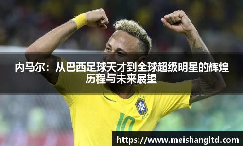 内马尔：从巴西足球天才到全球超级明星的辉煌历程与未来展望