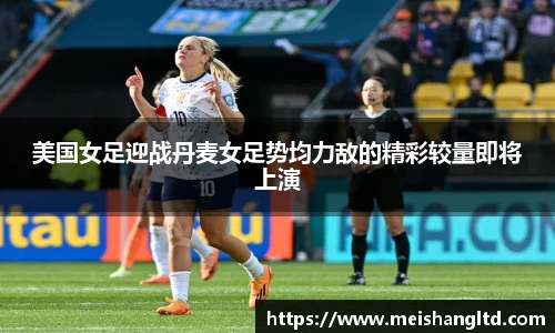 美国女足迎战丹麦女足势均力敌的精彩较量即将上演
