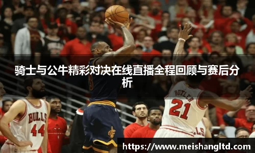 骑士与公牛精彩对决在线直播全程回顾与赛后分析